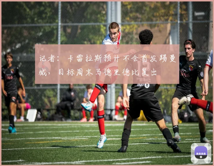 记者：卡雷拉斯预计不会首发踢曼城，目标周末马德里德比复出