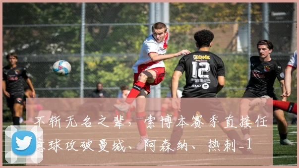 不斩无名之辈，索博本赛季直接任意球攻破曼城、阿森纳、热刺_1