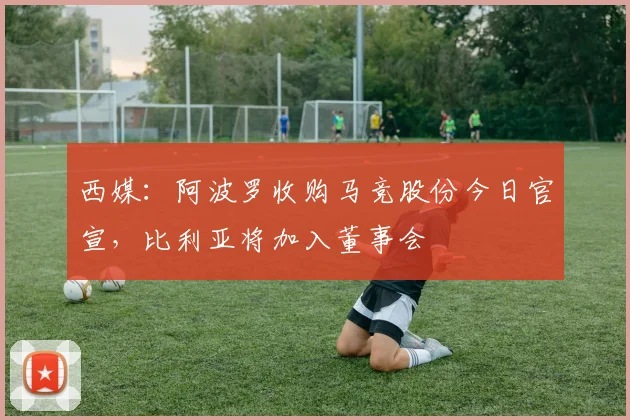 西媒：阿波罗收购马竞股份今日官宣，比利亚将加入董事会