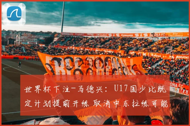 世界杯下注-马德兴：U17国少比既定计划提前开练 取消中东拉练可能去韩国